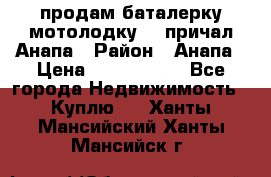 продам баталерку мотолодку 22 причал Анапа › Район ­ Анапа › Цена ­ 1 800 000 - Все города Недвижимость » Куплю   . Ханты-Мансийский,Ханты-Мансийск г.